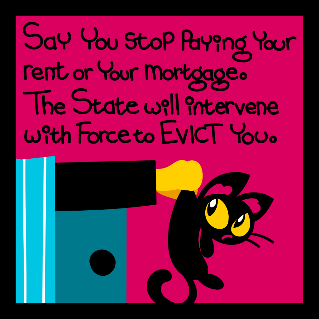Say you stop paying your rent or mortgage. the state will intervene with force to evict you.