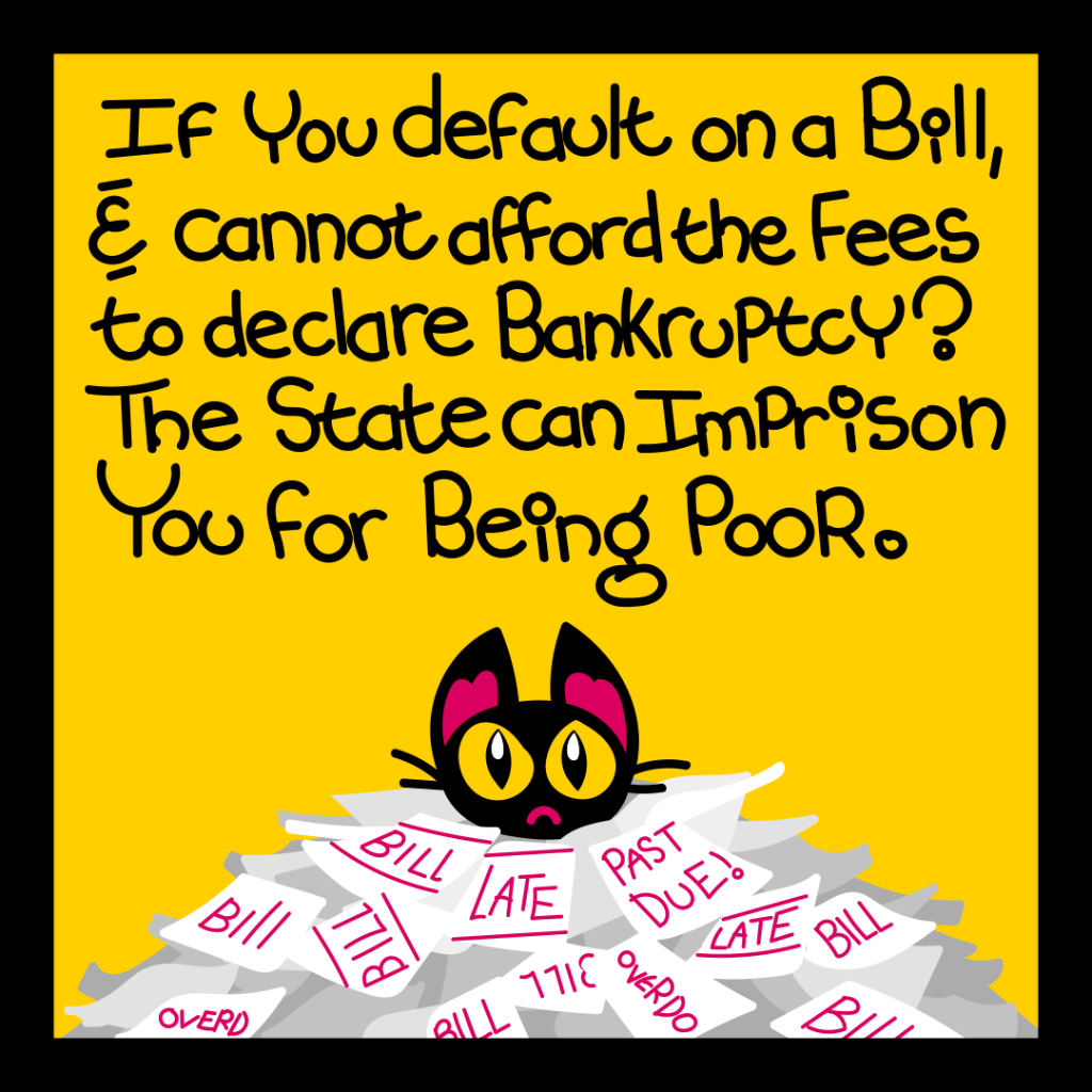 If you default on a bill and cannot afford the fees to declare bankruptcy? the state can imprison you for being poor.