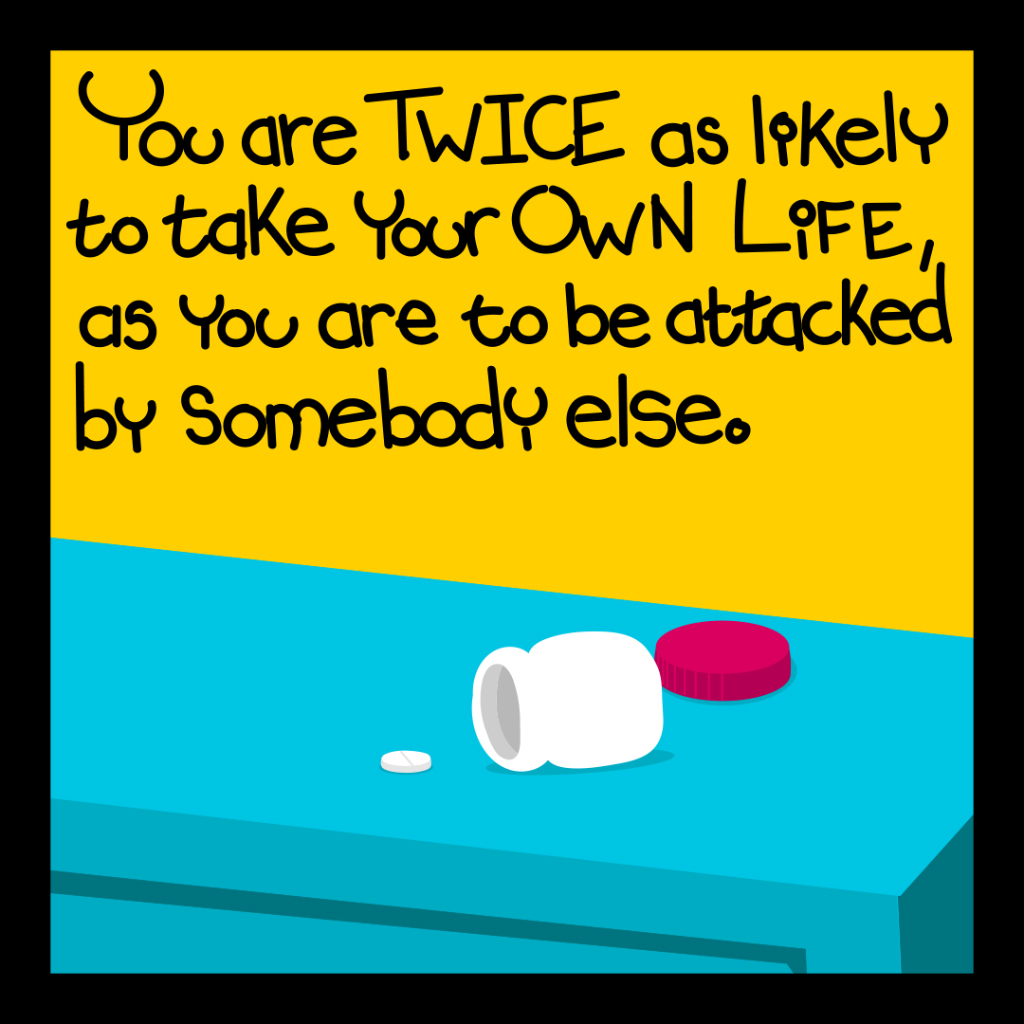 You are twice as likely to take your own life as you are to be attacked by somebody else.